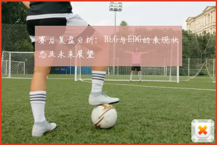 赛后复盘分析：BLG与EDG的表现状态及未来展望