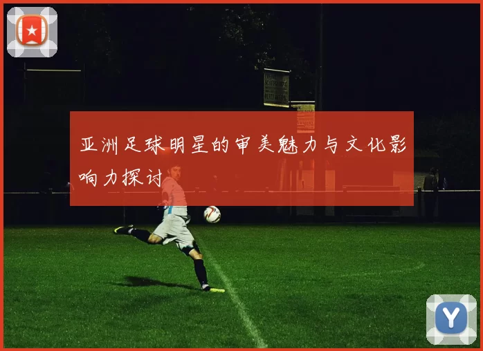 亚洲足球明星的审美魅力与文化影响力探讨