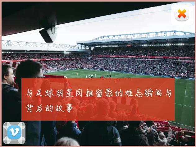 与足球明星同框留影的难忘瞬间与背后的故事