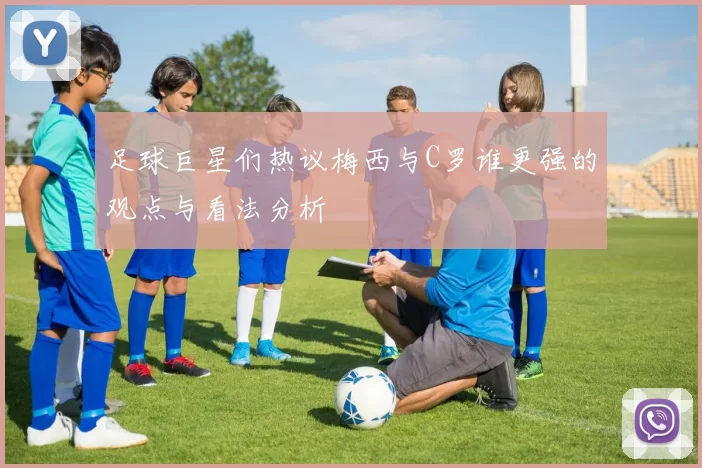足球巨星们热议梅西与C罗谁更强的观点与看法分析