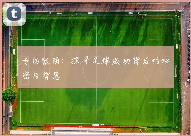 专访张丽：探寻足球成功背后的秘密与智慧
