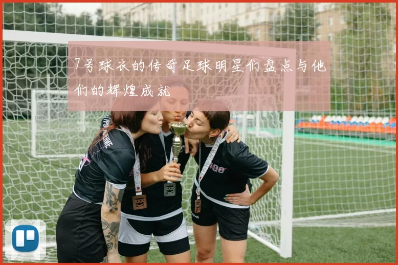 7号球衣的传奇足球明星们盘点与他们的辉煌成就