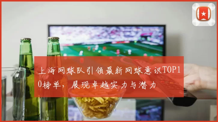 上海网球队引领最新网球意识TOP10榜单，展现卓越实力与潜力