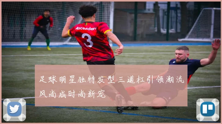 足球明星独特发型三道杠引领潮流风尚成时尚新宠