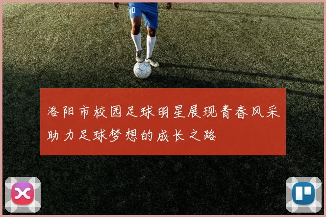 洛阳市校园足球明星展现青春风采助力足球梦想的成长之路