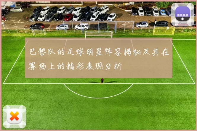 巴黎队的足球明星阵容揭秘及其在赛场上的精彩表现分析