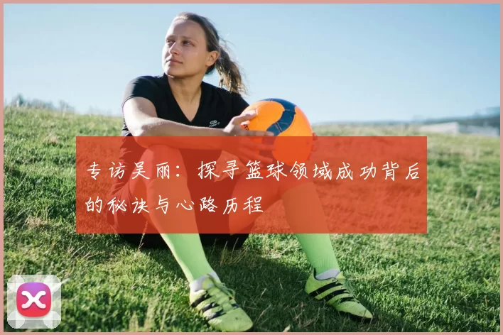 专访吴丽：探寻篮球领域成功背后的秘诀与心路历程