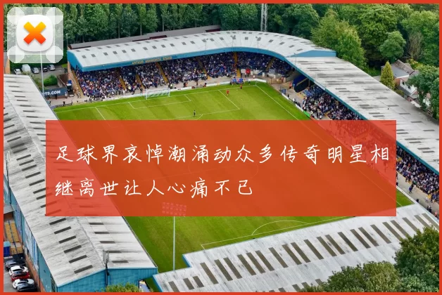 足球界哀悼潮涌动众多传奇明星相继离世让人心痛不已