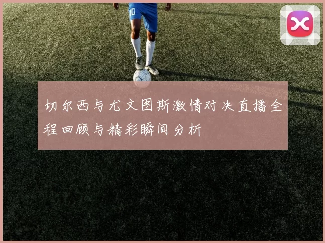 切尔西与尤文图斯激情对决直播全程回顾与精彩瞬间分析