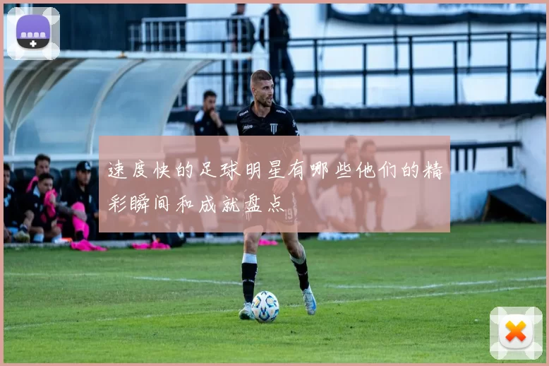 速度快的足球明星有哪些他们的精彩瞬间和成就盘点