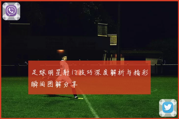 足球明星射门技巧深度解析与精彩瞬间图解分享