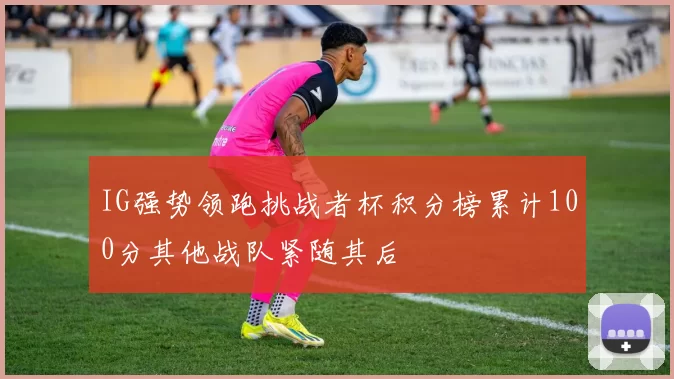 IG强势领跑挑战者杯积分榜累计100分其他战队紧随其后