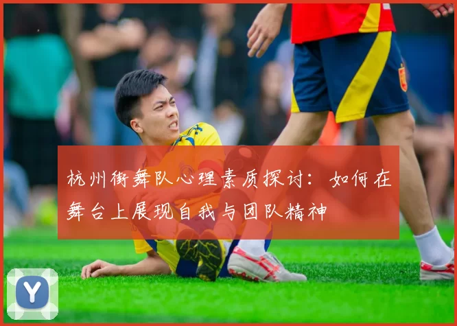 杭州街舞队心理素质探讨：如何在舞台上展现自我与团队精神