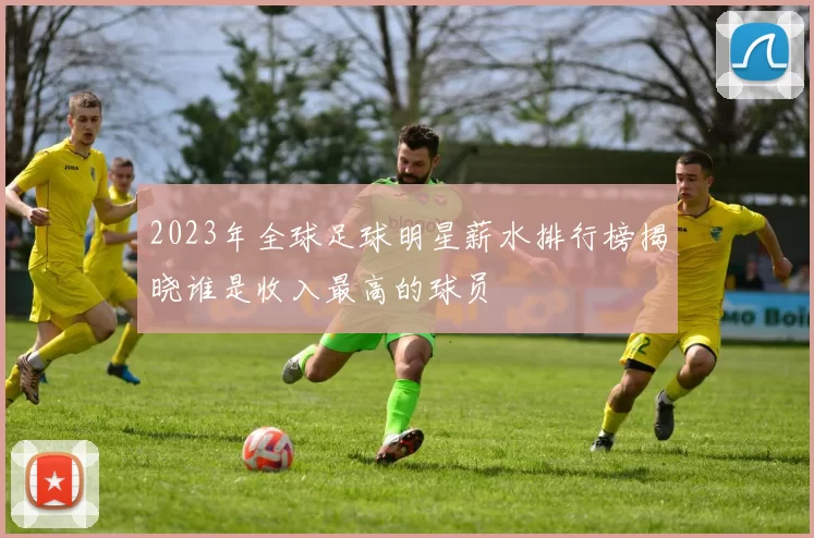 2023年全球足球明星薪水排行榜揭晓谁是收入最高的球员