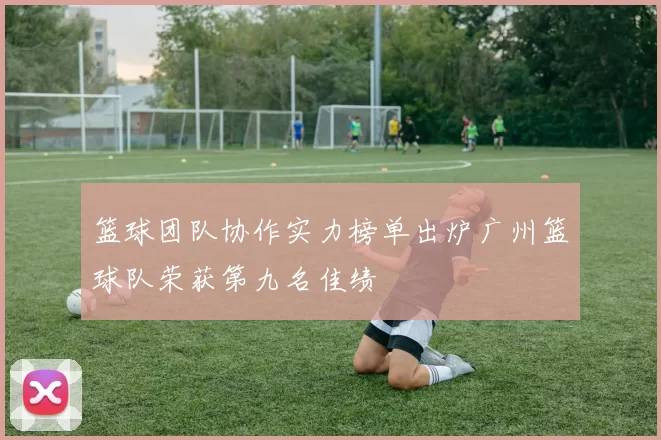 篮球团队协作实力榜单出炉广州篮球队荣获第九名佳绩