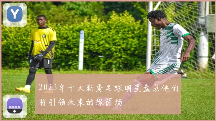 2023年十大新秀足球明星盘点他们将引领未来的绿茵场