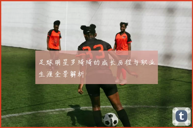 足球明星罗琦琦的成长历程与职业生涯全景解析