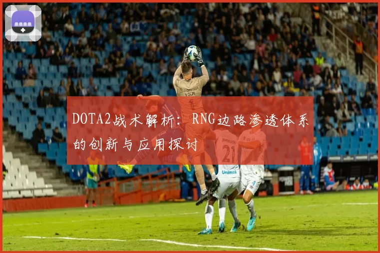 DOTA2战术解析：RNG边路渗透体系的创新与应用探讨