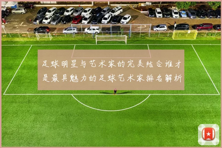 足球明星与艺术家的完美结合谁才是最具魅力的足球艺术家排名解析