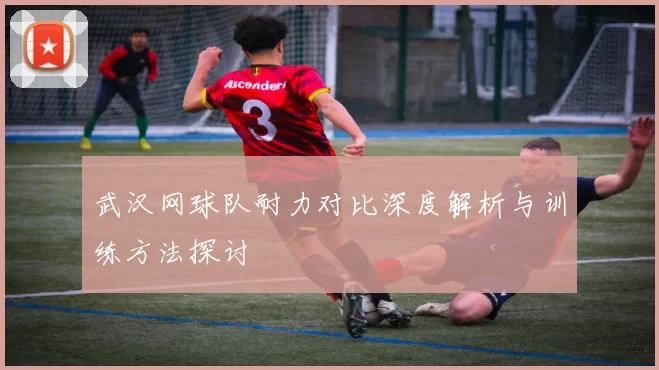武汉网球队耐力对比深度解析与训练方法探讨