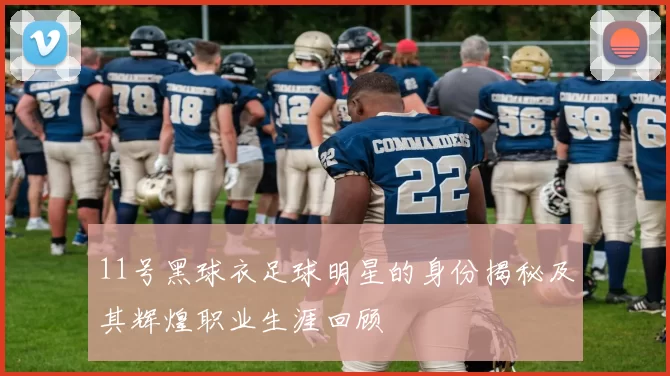 11号黑球衣足球明星的身份揭秘及其辉煌职业生涯回顾