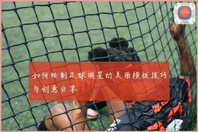 如何绘制足球明星的美丽模板技巧与创意分享