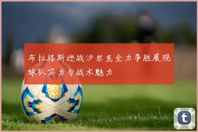 布拉格斯迎战沙尔克全力争胜展现球队实力与战术魅力