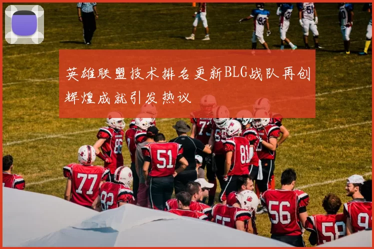 英雄联盟技术排名更新BLG战队再创辉煌成就引发热议