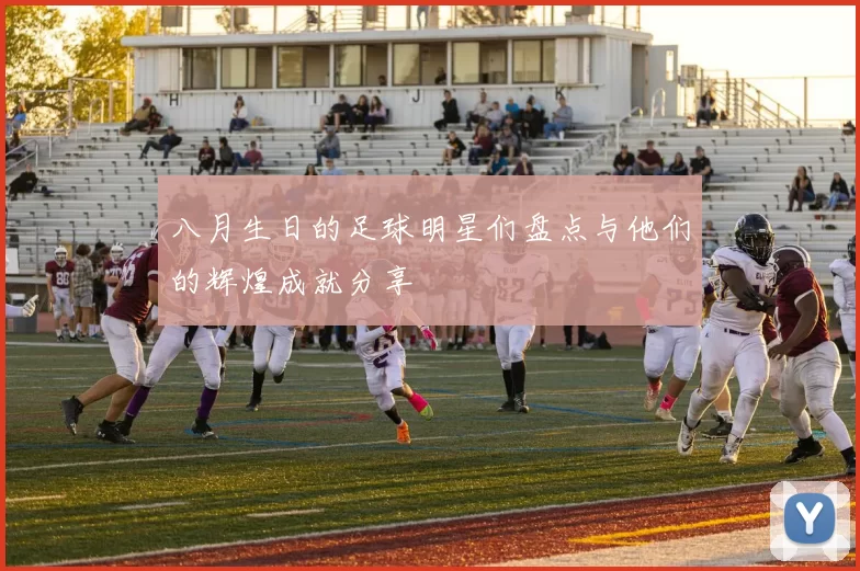 八月生日的足球明星们盘点与他们的辉煌成就分享