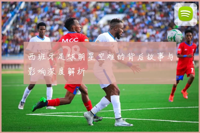 西班牙足球明星空难的背后故事与影响深度解析