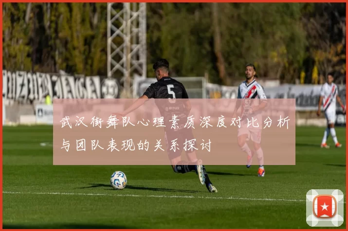 武汉街舞队心理素质深度对比分析与团队表现的关系探讨