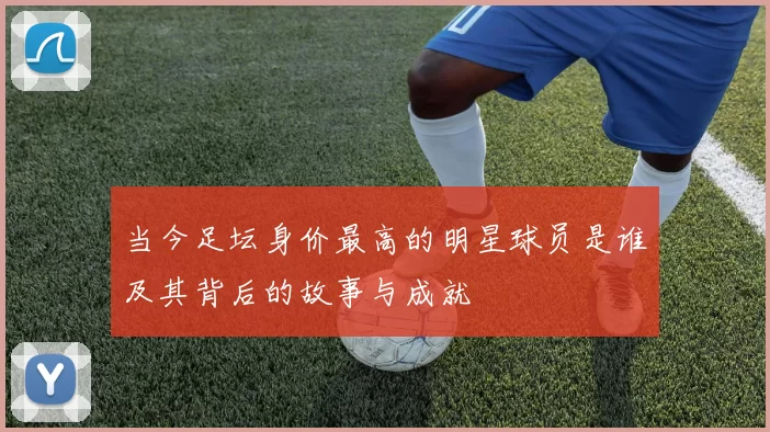 当今足坛身价最高的明星球员是谁及其背后的故事与成就