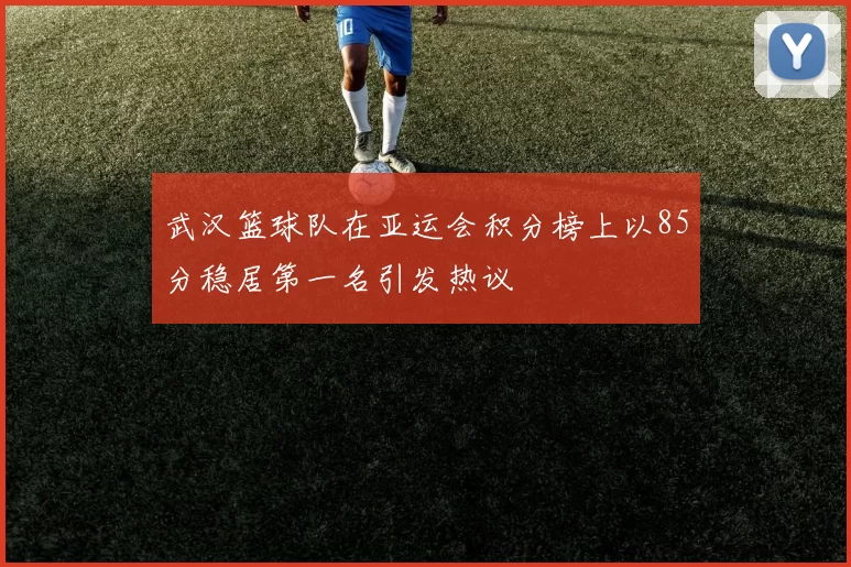 武汉篮球队在亚运会积分榜上以85分稳居第一名引发热议