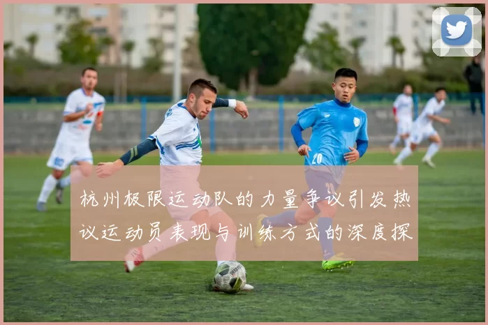 杭州极限运动队的力量争议引发热议运动员表现与训练方式的深度探讨