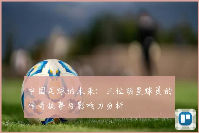 中国足球的未来：三位明星球员的传奇故事与影响力分析