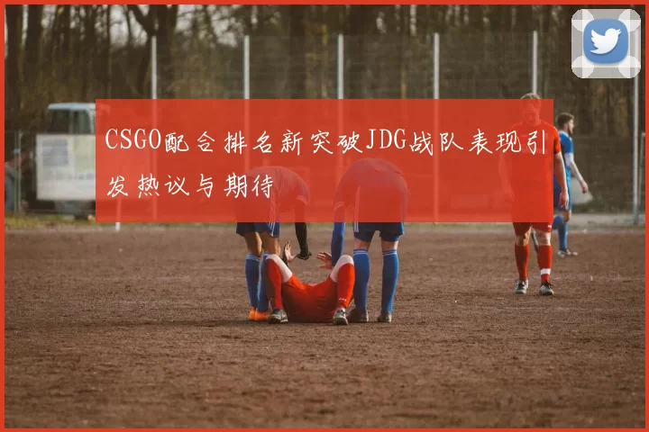 CSGO配合排名新突破JDG战队表现引发热议与期待
