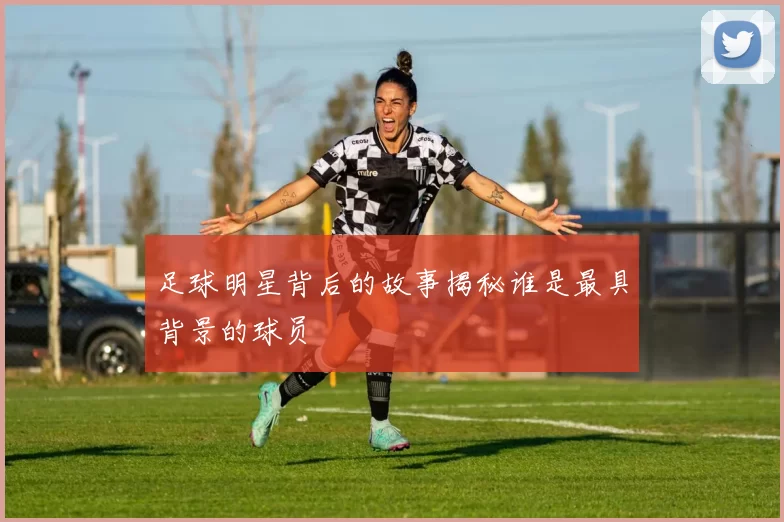 足球明星背后的故事揭秘谁是最具背景的球员