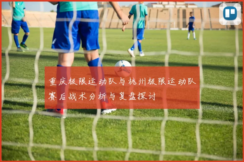 重庆极限运动队与杭州极限运动队赛后战术分析与复盘探讨