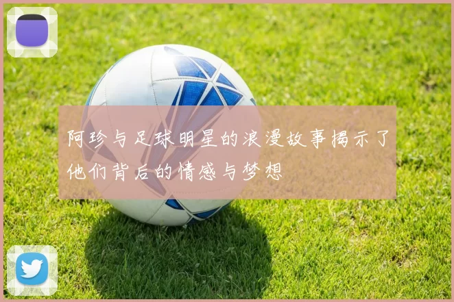 阿珍与足球明星的浪漫故事揭示了他们背后的情感与梦想