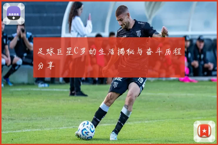 足球巨星C罗的生活揭秘与奋斗历程分享