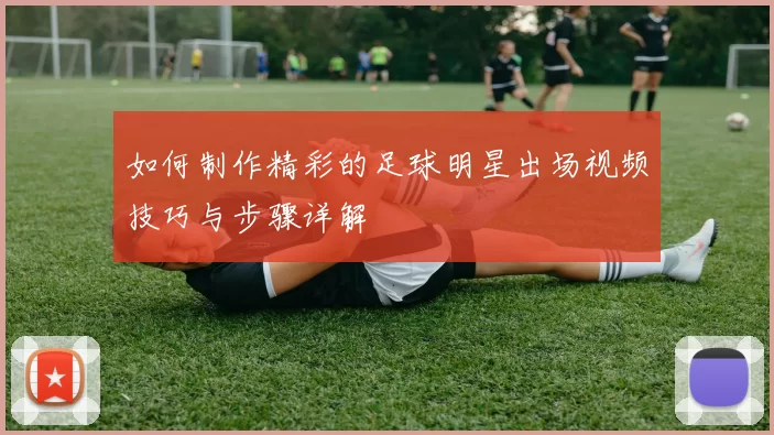 如何制作精彩的足球明星出场视频技巧与步骤详解
