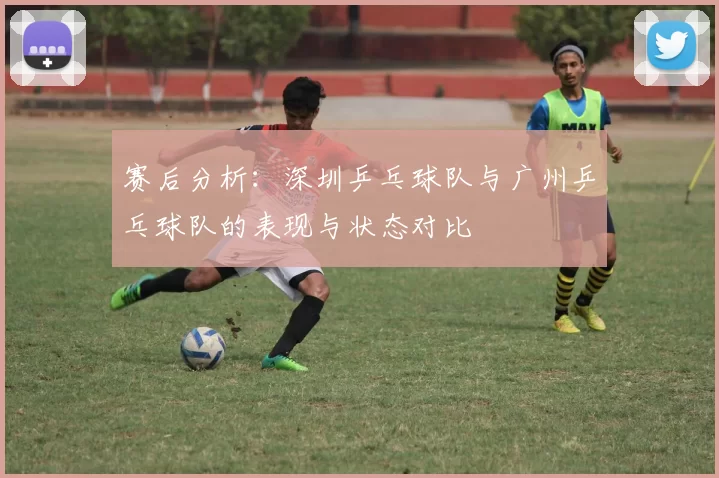 赛后分析：深圳乒乓球队与广州乒乓球队的表现与状态对比