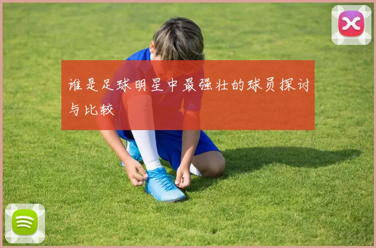 谁是足球明星中最强壮的球员探讨与比较