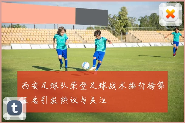 西安足球队荣登足球战术排行榜第五名引发热议与关注