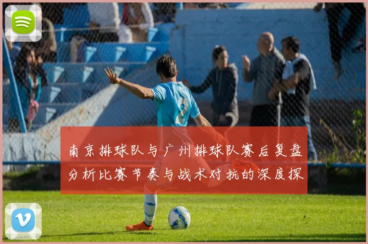 南京排球队与广州排球队赛后复盘分析比赛节奏与战术对抗的深度探讨