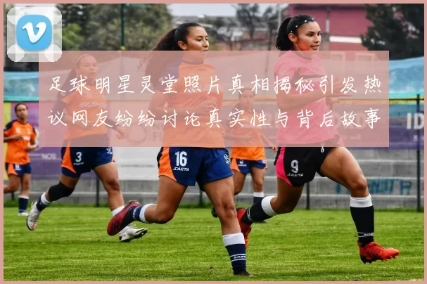 足球明星灵堂照片真相揭秘引发热议网友纷纷讨论真实性与背后故事