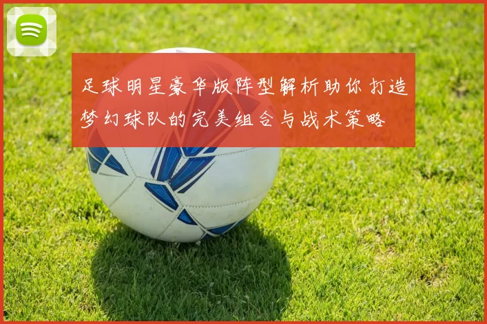 足球明星豪华版阵型解析助你打造梦幻球队的完美组合与战术策略