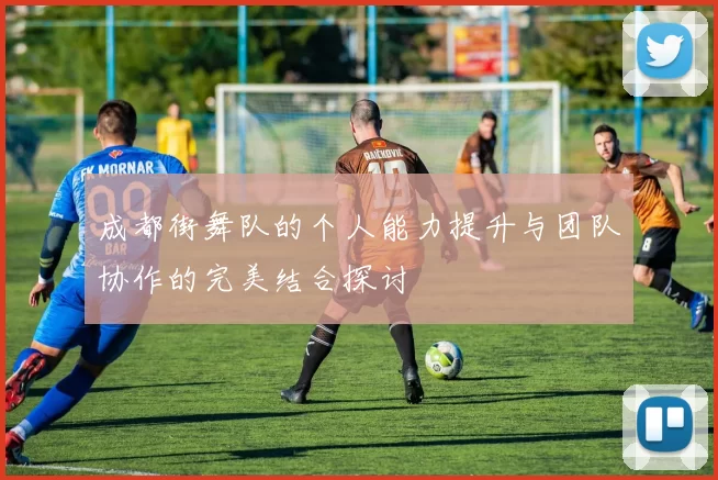 成都街舞队的个人能力提升与团队协作的完美结合探讨