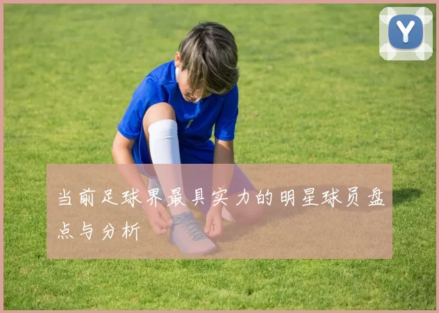 当前足球界最具实力的明星球员盘点与分析