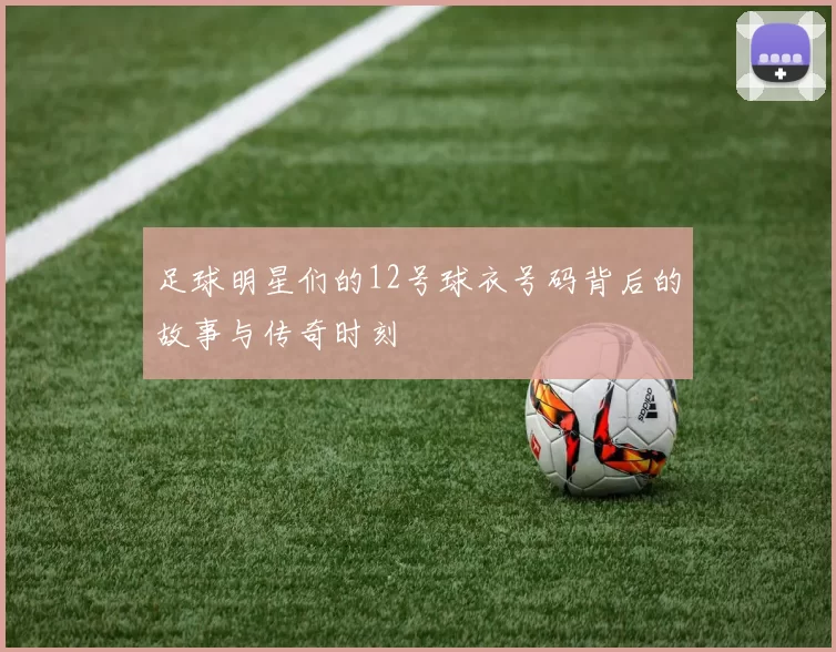 足球明星们的12号球衣号码背后的故事与传奇时刻